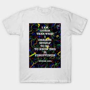 SIMONE WEIL quote .20 - I AM OTHER THAN WHAT I IMAGINE MYSELF TO BE.TO KNOW THIS IS FORGIVENESS T-Shirt